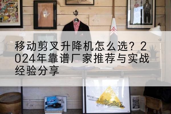 化州升降平台厂家推荐-移动剪叉升降机怎么选？2024年靠谱厂家推荐与实战经验分享