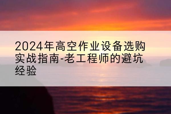 化州高空作业升降机厂家推荐-2024年高空作业设备选购实战指南-老工程师的避坑经验