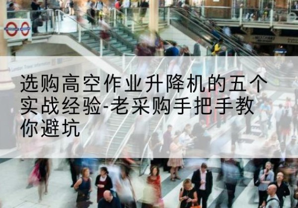化州高空作业升降机厂家-选购高空作业升降机的五个实战经验-老采购手把手教你避坑