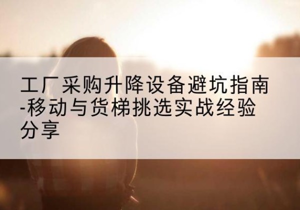 化州移动式升降机怎么选-工厂采购升降设备避坑指南-移动与货梯挑选实战经验分享
