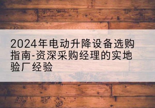 化州电动剪叉升降平台厂家-2024年电动升降设备选购指南-资深采购经理的实地验厂经验