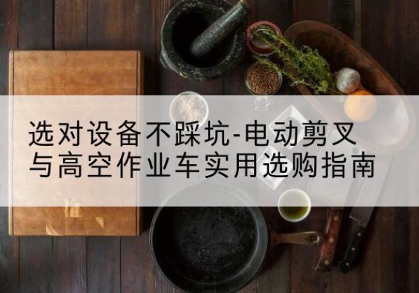 化州电动剪叉升降平台怎么选-选对设备不踩坑-电动剪叉与高空作业车实用选购指南