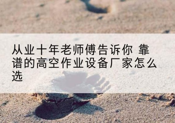 化州高空作业升降机厂家推荐-从业十年老师傅告诉你 靠谱的高空作业设备厂家怎么选