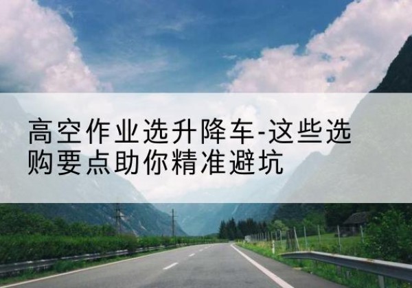化州升降车厂家-高空作业选升降车-这些选购要点助你*避坑