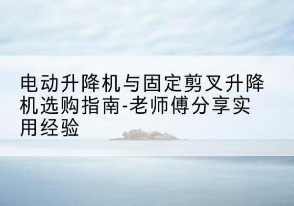化州电动升降机怎么选-电动升降机与固定剪叉升降机选购指南-老师傅分享实用经验