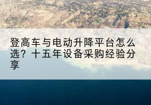 化州登高车厂家厂家-登高车与电动升降平台怎么选？十五年设备采购经验分享