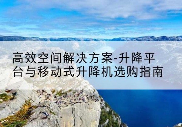 化州升降平台厂家-*空间解决方案-升降平台与移动式升降机选购指南