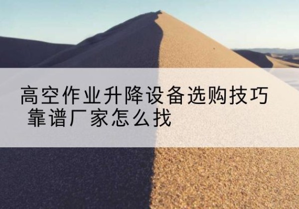 化州电动升降平台厂家推荐-高空作业升降设备选购技巧 靠谱厂家怎么找