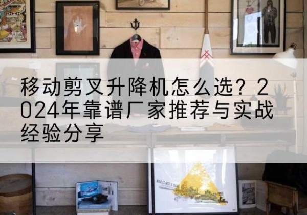 化州升降平台厂家推荐-移动剪叉升降机怎么选？2024年靠谱厂家推荐与实战经验分享