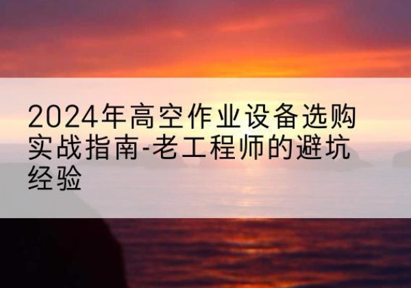 化州高空作业升降机厂家推荐-2024年高空作业设备选购实战指南-老工程师的避坑经验