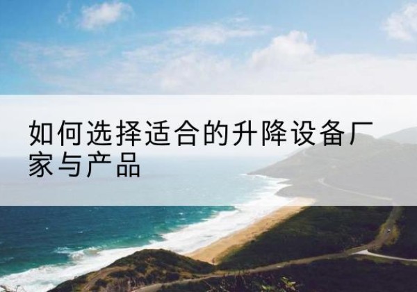 化州电动升降平台厂家-如何选择适合的升降设备厂家与产品