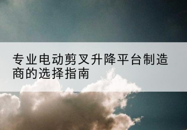 化州电动剪叉升降平台厂家-专业电动剪叉升降平台制造商的选择指南